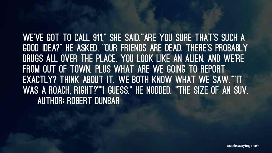 Robert Dunbar Quotes: We've Got To Call 911, She Said.are You Sure That's Such A Good Idea? He Asked. Our Friends Are Dead.