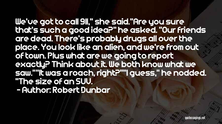 Robert Dunbar Quotes: We've Got To Call 911, She Said.are You Sure That's Such A Good Idea? He Asked. Our Friends Are Dead.
