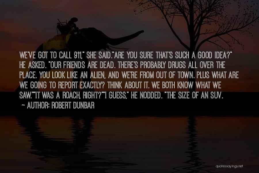 Robert Dunbar Quotes: We've Got To Call 911, She Said.are You Sure That's Such A Good Idea? He Asked. Our Friends Are Dead.