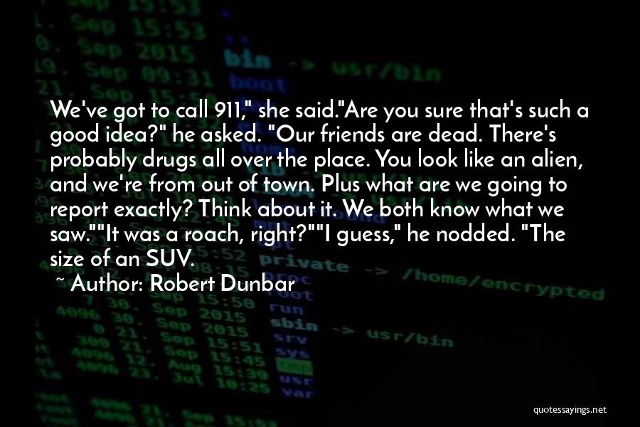 Robert Dunbar Quotes: We've Got To Call 911, She Said.are You Sure That's Such A Good Idea? He Asked. Our Friends Are Dead.