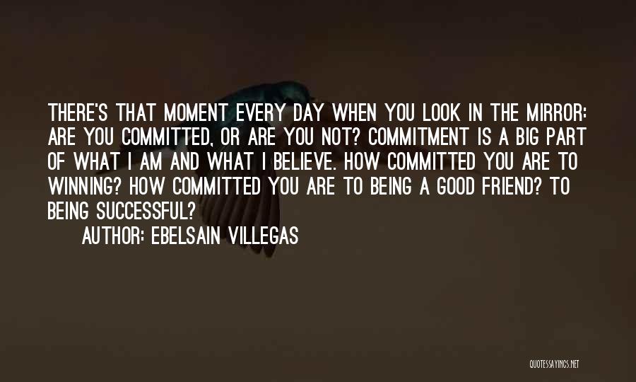 Ebelsain Villegas Quotes: There's That Moment Every Day When You Look In The Mirror: Are You Committed, Or Are You Not? Commitment Is