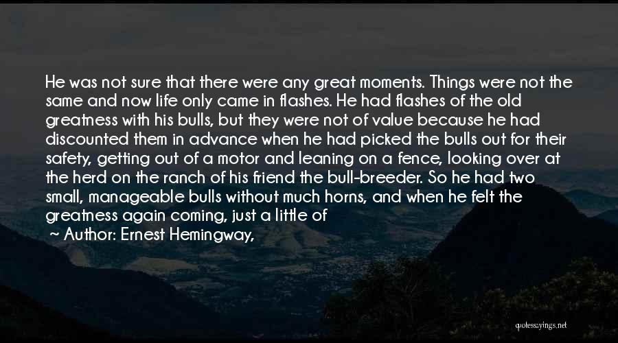 Ernest Hemingway, Quotes: He Was Not Sure That There Were Any Great Moments. Things Were Not The Same And Now Life Only Came