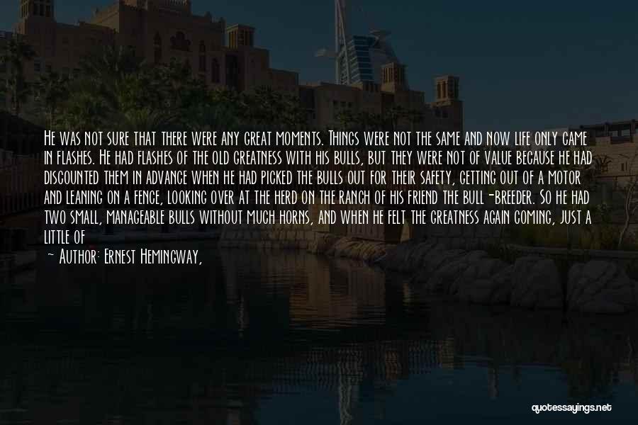Ernest Hemingway, Quotes: He Was Not Sure That There Were Any Great Moments. Things Were Not The Same And Now Life Only Came