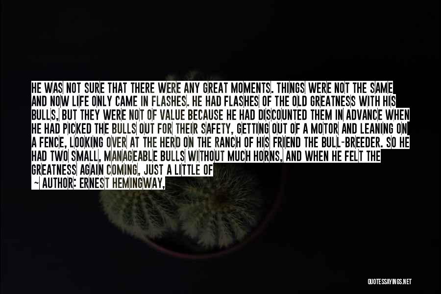 Ernest Hemingway, Quotes: He Was Not Sure That There Were Any Great Moments. Things Were Not The Same And Now Life Only Came