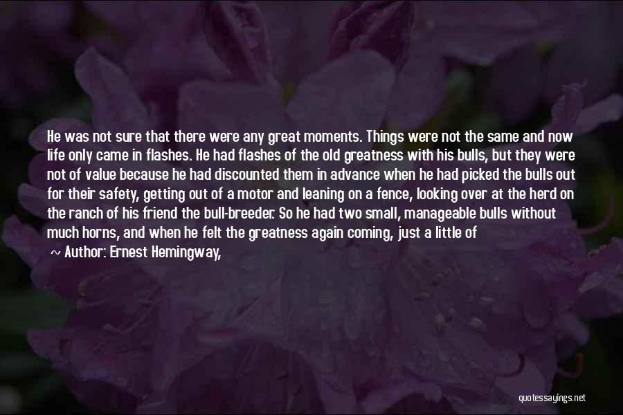 Ernest Hemingway, Quotes: He Was Not Sure That There Were Any Great Moments. Things Were Not The Same And Now Life Only Came