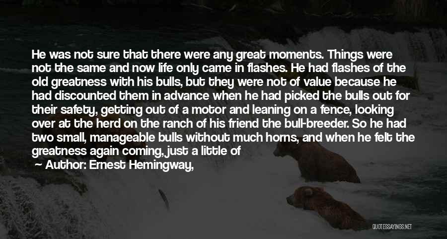 Ernest Hemingway, Quotes: He Was Not Sure That There Were Any Great Moments. Things Were Not The Same And Now Life Only Came