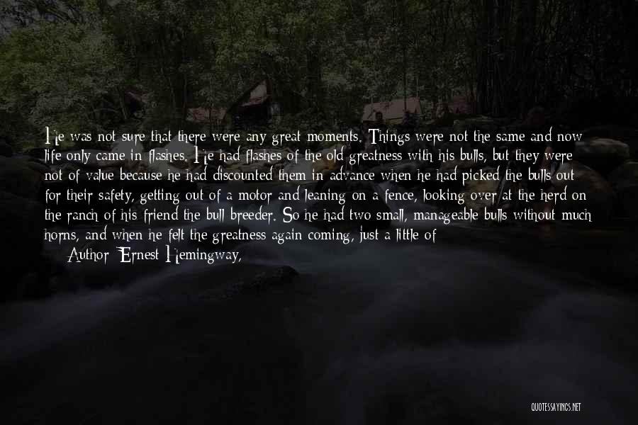 Ernest Hemingway, Quotes: He Was Not Sure That There Were Any Great Moments. Things Were Not The Same And Now Life Only Came