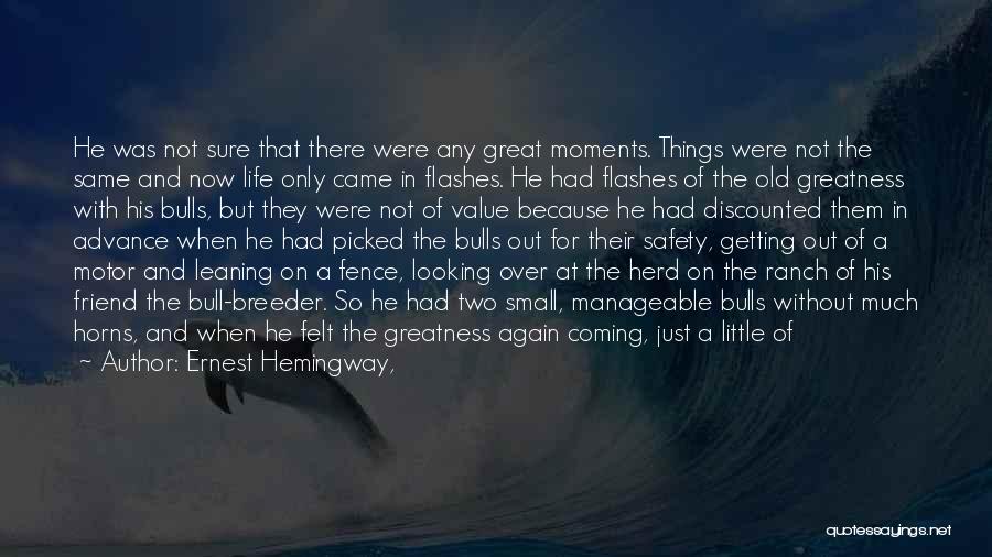 Ernest Hemingway, Quotes: He Was Not Sure That There Were Any Great Moments. Things Were Not The Same And Now Life Only Came