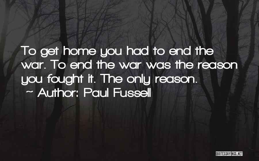 Paul Fussell Quotes: To Get Home You Had To End The War. To End The War Was The Reason You Fought It. The