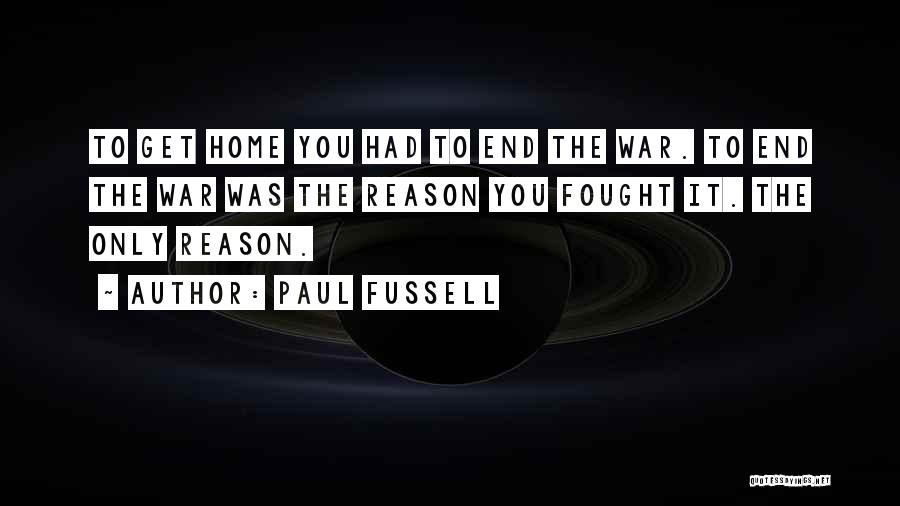 Paul Fussell Quotes: To Get Home You Had To End The War. To End The War Was The Reason You Fought It. The