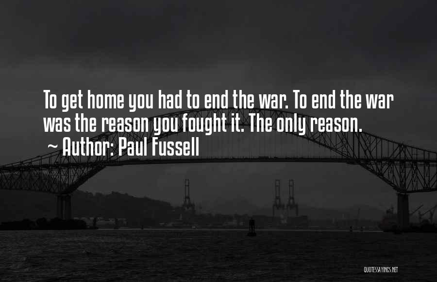 Paul Fussell Quotes: To Get Home You Had To End The War. To End The War Was The Reason You Fought It. The