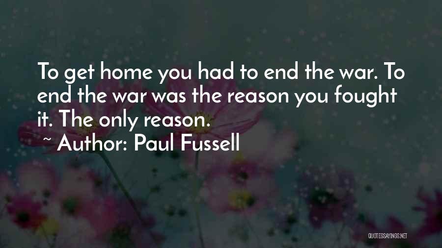 Paul Fussell Quotes: To Get Home You Had To End The War. To End The War Was The Reason You Fought It. The