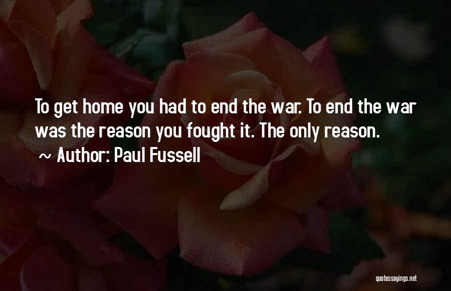 Paul Fussell Quotes: To Get Home You Had To End The War. To End The War Was The Reason You Fought It. The