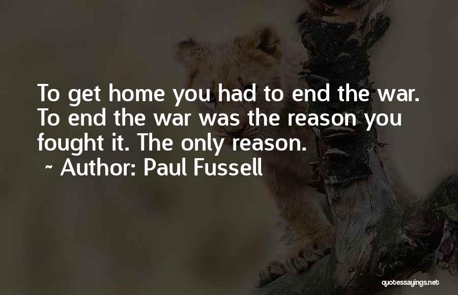 Paul Fussell Quotes: To Get Home You Had To End The War. To End The War Was The Reason You Fought It. The