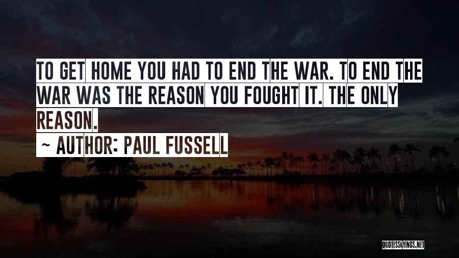 Paul Fussell Quotes: To Get Home You Had To End The War. To End The War Was The Reason You Fought It. The