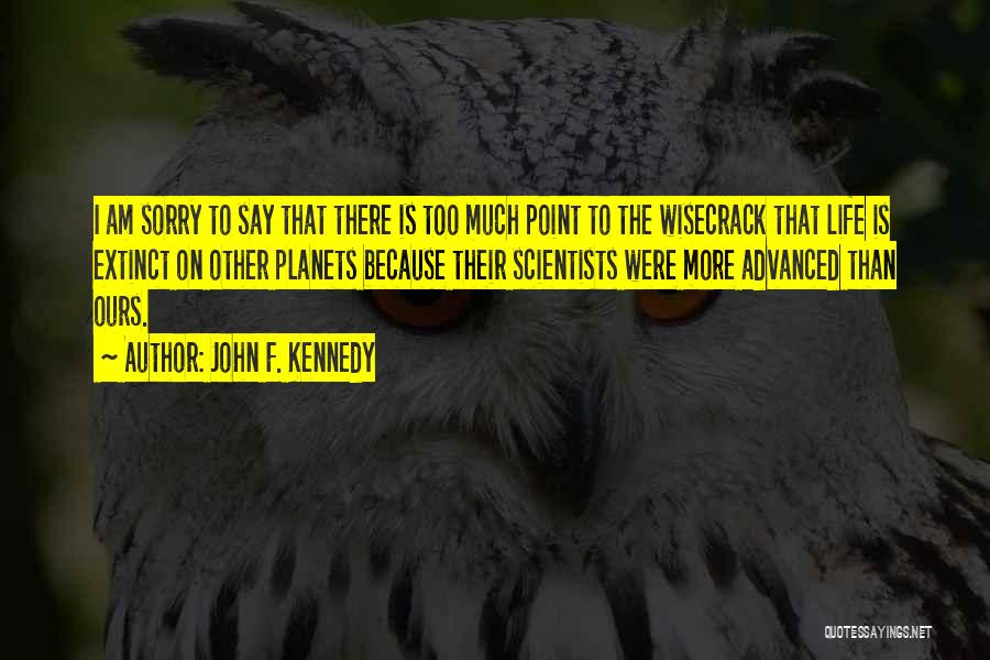 John F. Kennedy Quotes: I Am Sorry To Say That There Is Too Much Point To The Wisecrack That Life Is Extinct On Other