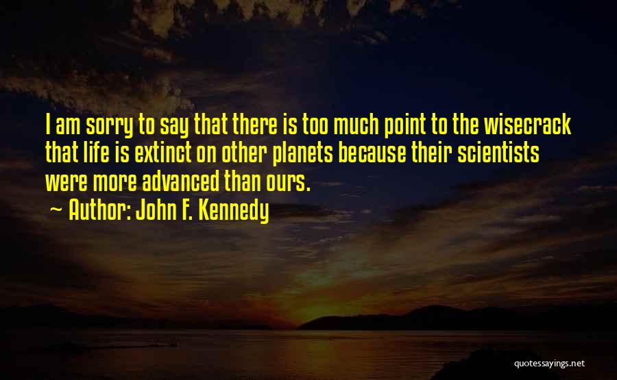 John F. Kennedy Quotes: I Am Sorry To Say That There Is Too Much Point To The Wisecrack That Life Is Extinct On Other