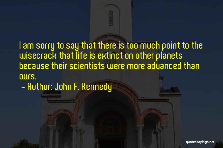 John F. Kennedy Quotes: I Am Sorry To Say That There Is Too Much Point To The Wisecrack That Life Is Extinct On Other