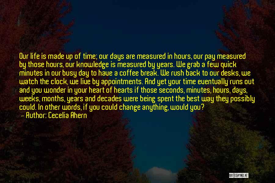 Cecelia Ahern Quotes: Our Life Is Made Up Of Time; Our Days Are Measured In Hours, Our Pay Measured By Those Hours, Our