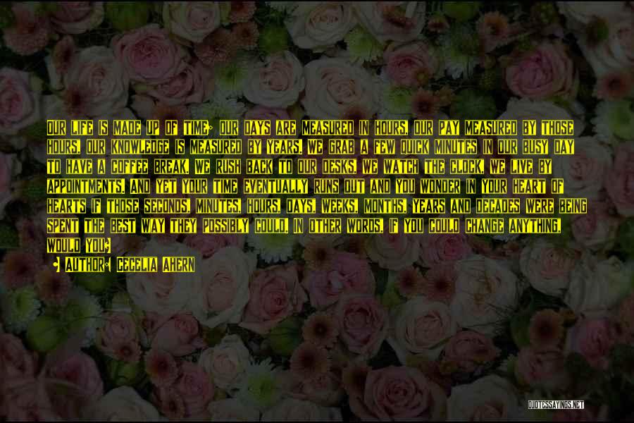 Cecelia Ahern Quotes: Our Life Is Made Up Of Time; Our Days Are Measured In Hours, Our Pay Measured By Those Hours, Our
