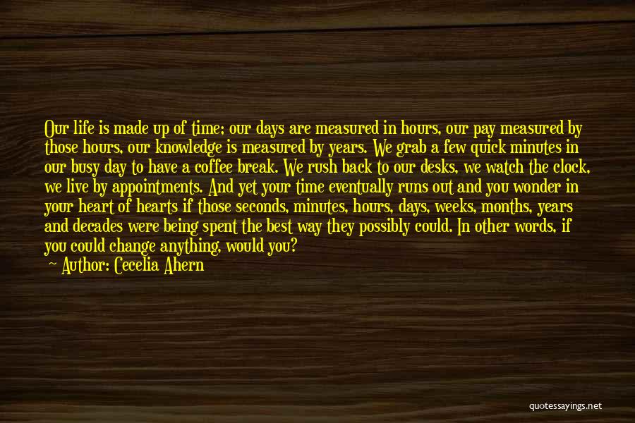 Cecelia Ahern Quotes: Our Life Is Made Up Of Time; Our Days Are Measured In Hours, Our Pay Measured By Those Hours, Our