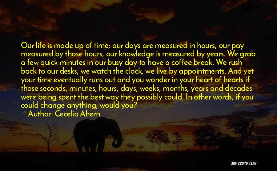 Cecelia Ahern Quotes: Our Life Is Made Up Of Time; Our Days Are Measured In Hours, Our Pay Measured By Those Hours, Our