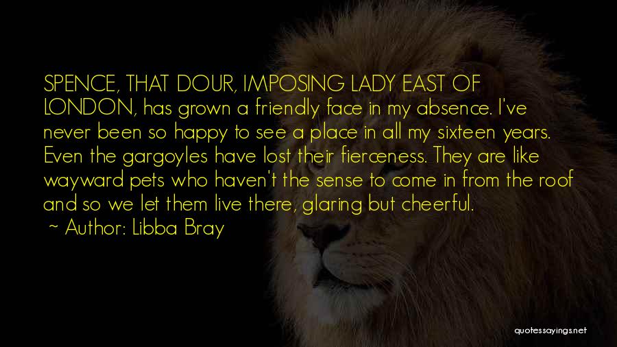 Libba Bray Quotes: Spence, That Dour, Imposing Lady East Of London, Has Grown A Friendly Face In My Absence. I've Never Been So