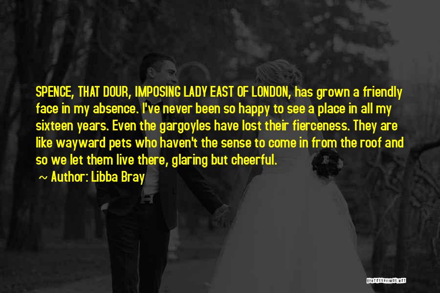 Libba Bray Quotes: Spence, That Dour, Imposing Lady East Of London, Has Grown A Friendly Face In My Absence. I've Never Been So