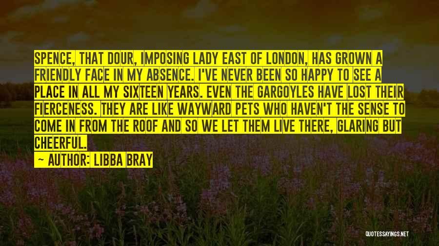 Libba Bray Quotes: Spence, That Dour, Imposing Lady East Of London, Has Grown A Friendly Face In My Absence. I've Never Been So