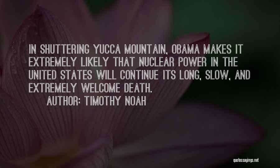 Timothy Noah Quotes: In Shuttering Yucca Mountain, Obama Makes It Extremely Likely That Nuclear Power In The United States Will Continue Its Long,