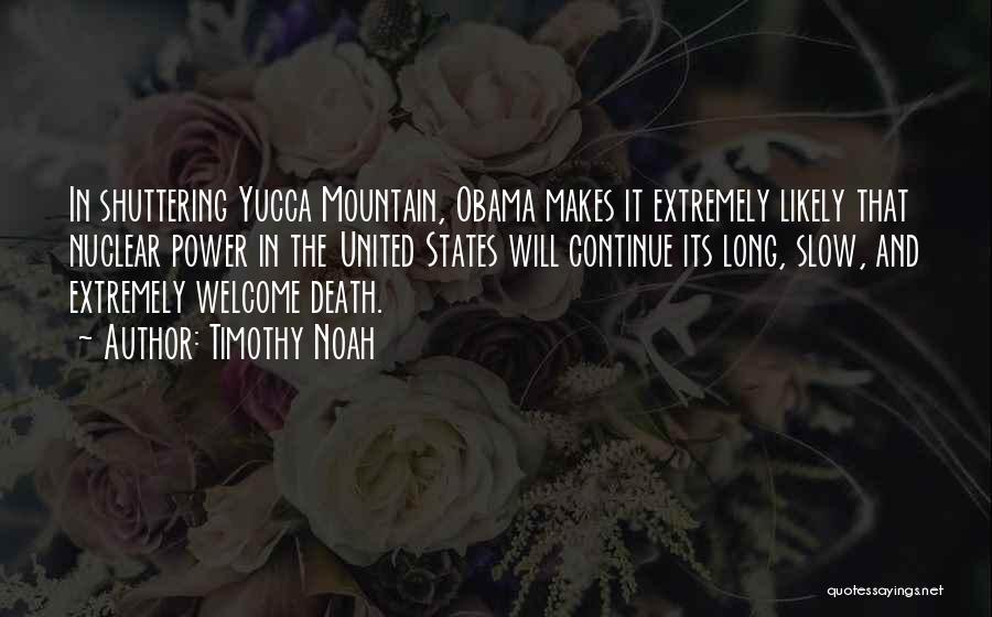 Timothy Noah Quotes: In Shuttering Yucca Mountain, Obama Makes It Extremely Likely That Nuclear Power In The United States Will Continue Its Long,
