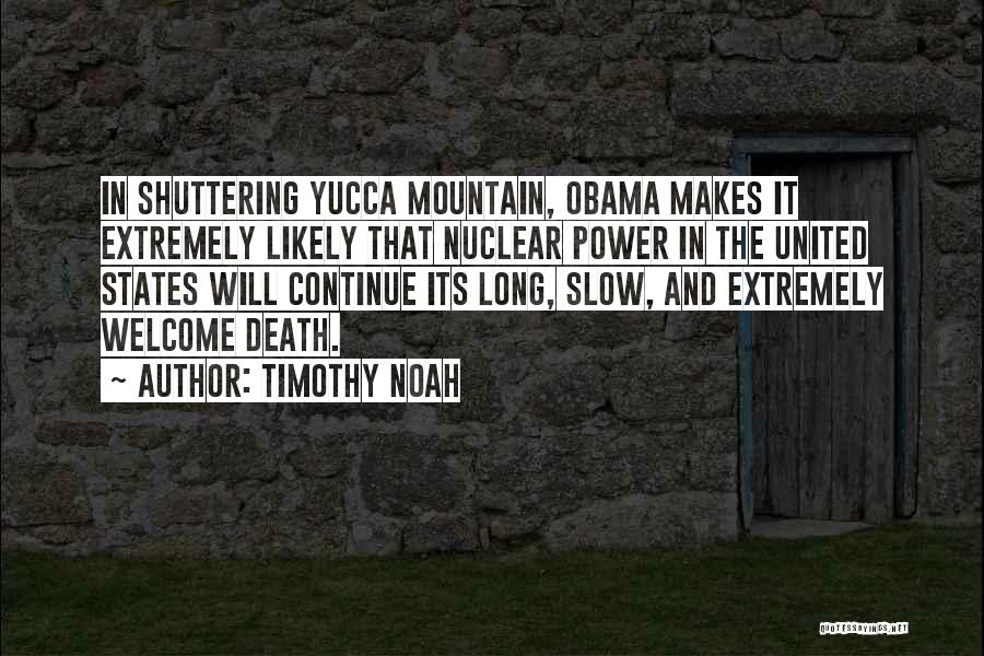 Timothy Noah Quotes: In Shuttering Yucca Mountain, Obama Makes It Extremely Likely That Nuclear Power In The United States Will Continue Its Long,