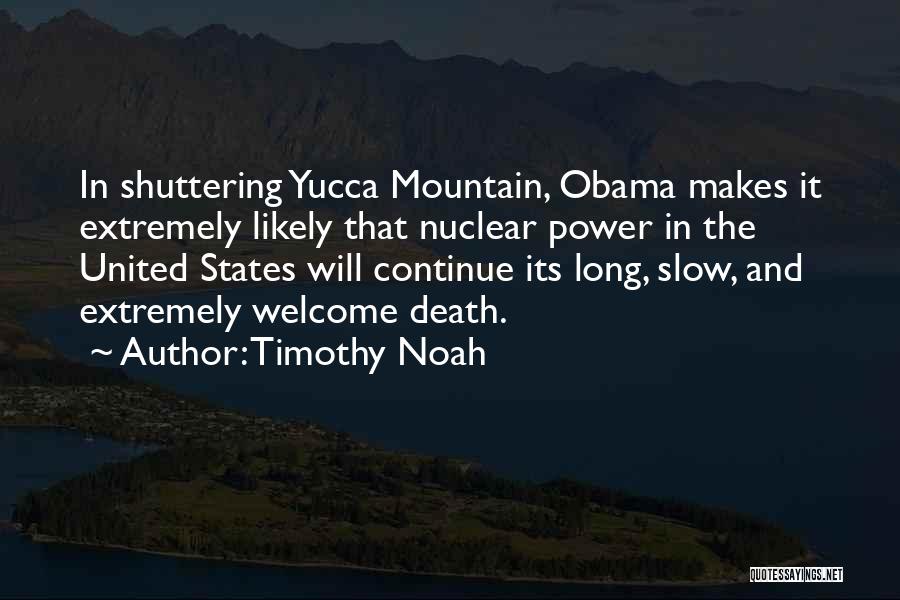 Timothy Noah Quotes: In Shuttering Yucca Mountain, Obama Makes It Extremely Likely That Nuclear Power In The United States Will Continue Its Long,