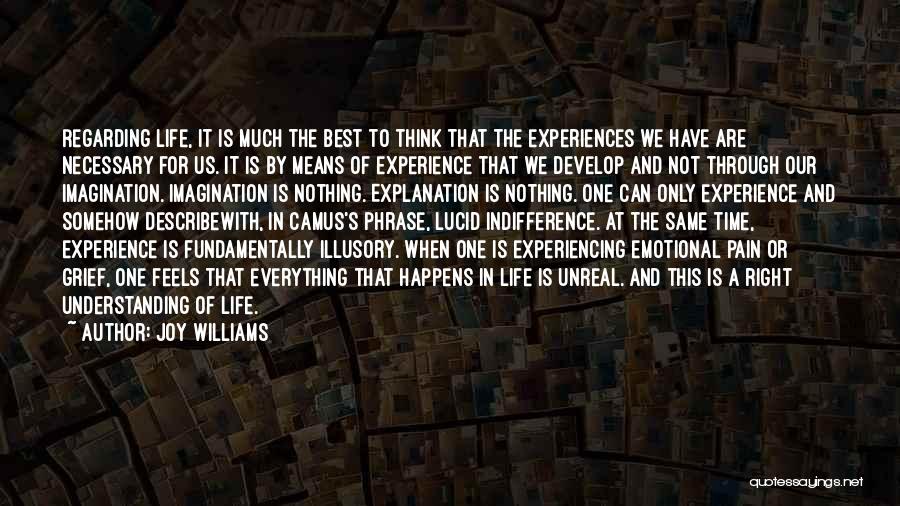 Joy Williams Quotes: Regarding Life, It Is Much The Best To Think That The Experiences We Have Are Necessary For Us. It Is