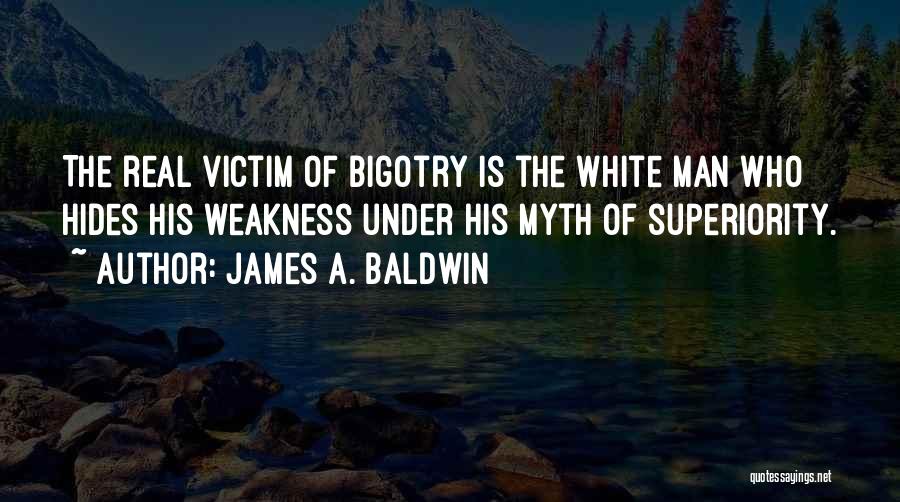 James A. Baldwin Quotes: The Real Victim Of Bigotry Is The White Man Who Hides His Weakness Under His Myth Of Superiority.