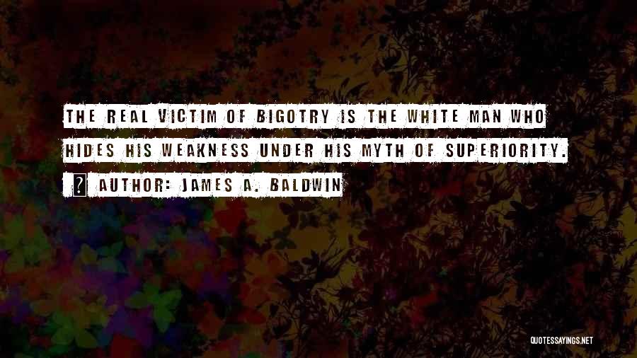 James A. Baldwin Quotes: The Real Victim Of Bigotry Is The White Man Who Hides His Weakness Under His Myth Of Superiority.