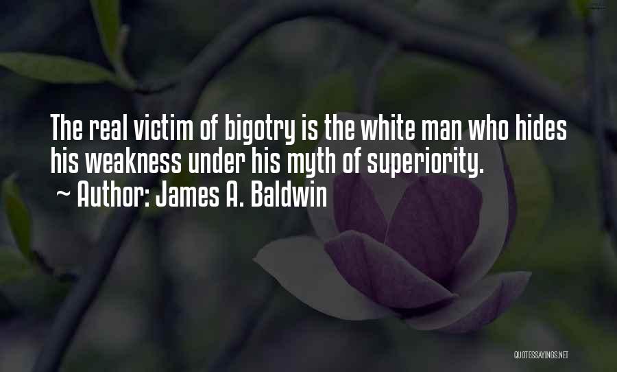 James A. Baldwin Quotes: The Real Victim Of Bigotry Is The White Man Who Hides His Weakness Under His Myth Of Superiority.