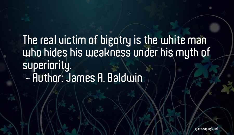 James A. Baldwin Quotes: The Real Victim Of Bigotry Is The White Man Who Hides His Weakness Under His Myth Of Superiority.