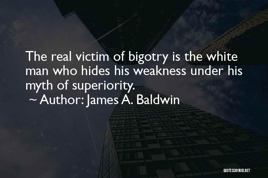 James A. Baldwin Quotes: The Real Victim Of Bigotry Is The White Man Who Hides His Weakness Under His Myth Of Superiority.