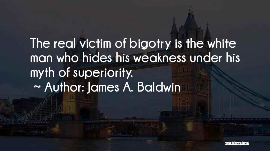 James A. Baldwin Quotes: The Real Victim Of Bigotry Is The White Man Who Hides His Weakness Under His Myth Of Superiority.