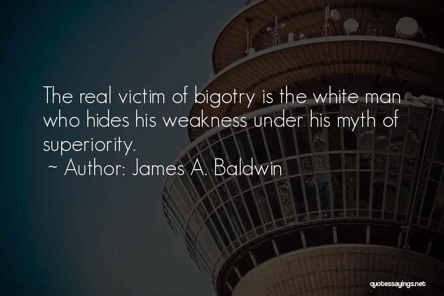 James A. Baldwin Quotes: The Real Victim Of Bigotry Is The White Man Who Hides His Weakness Under His Myth Of Superiority.