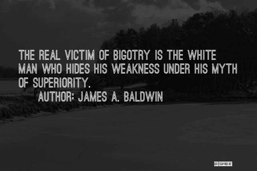 James A. Baldwin Quotes: The Real Victim Of Bigotry Is The White Man Who Hides His Weakness Under His Myth Of Superiority.