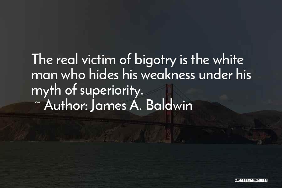 James A. Baldwin Quotes: The Real Victim Of Bigotry Is The White Man Who Hides His Weakness Under His Myth Of Superiority.