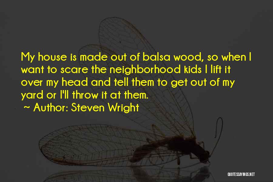 Steven Wright Quotes: My House Is Made Out Of Balsa Wood, So When I Want To Scare The Neighborhood Kids I Lift It