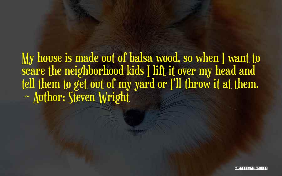 Steven Wright Quotes: My House Is Made Out Of Balsa Wood, So When I Want To Scare The Neighborhood Kids I Lift It