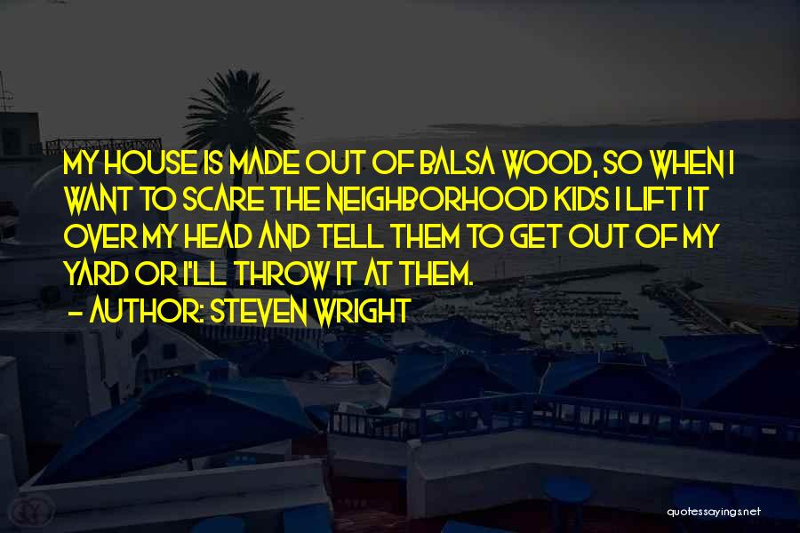 Steven Wright Quotes: My House Is Made Out Of Balsa Wood, So When I Want To Scare The Neighborhood Kids I Lift It