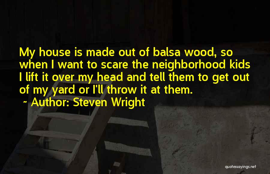 Steven Wright Quotes: My House Is Made Out Of Balsa Wood, So When I Want To Scare The Neighborhood Kids I Lift It