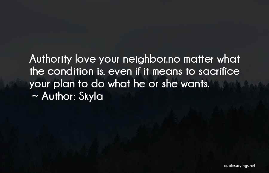 Skyla Quotes: Authority Love Your Neighbor.no Matter What The Condition Is. Even If It Means To Sacrifice Your Plan To Do What
