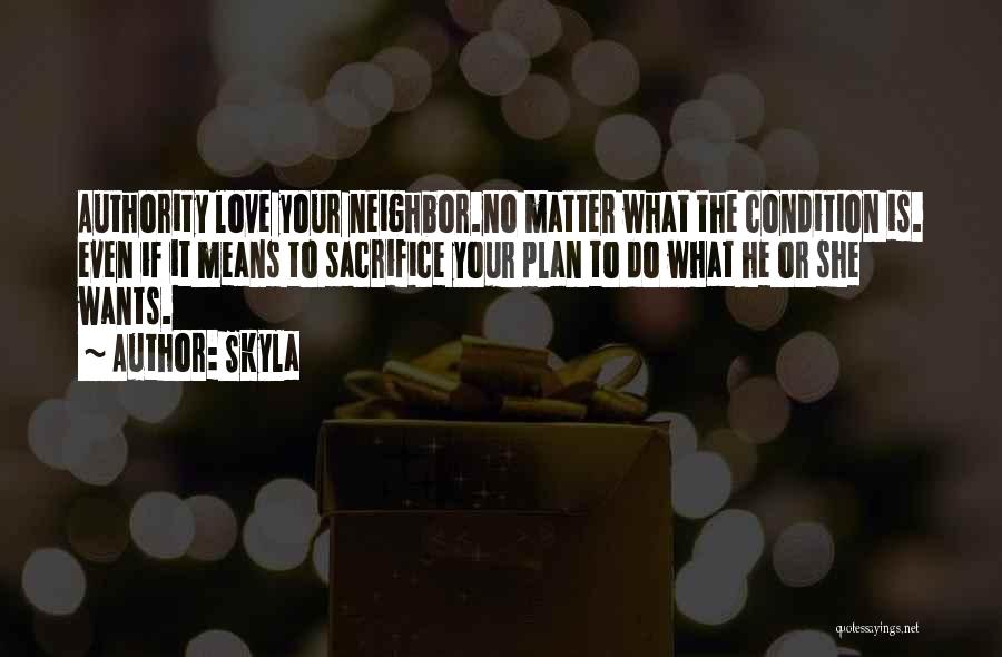 Skyla Quotes: Authority Love Your Neighbor.no Matter What The Condition Is. Even If It Means To Sacrifice Your Plan To Do What
