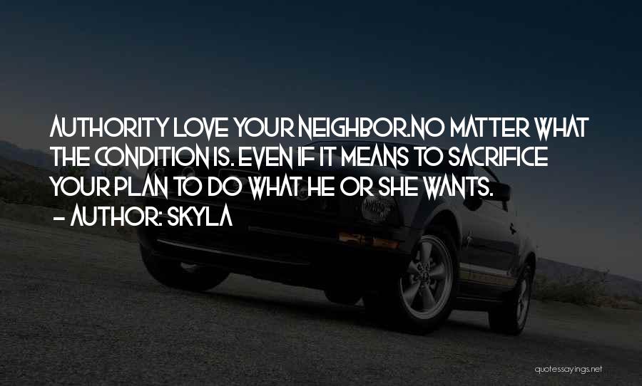 Skyla Quotes: Authority Love Your Neighbor.no Matter What The Condition Is. Even If It Means To Sacrifice Your Plan To Do What